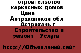 строительство каркасных домов › Цена ­ 11 000 - Астраханская обл., Астрахань г. Строительство и ремонт » Услуги   